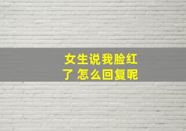 女生说我脸红了 怎么回复呢